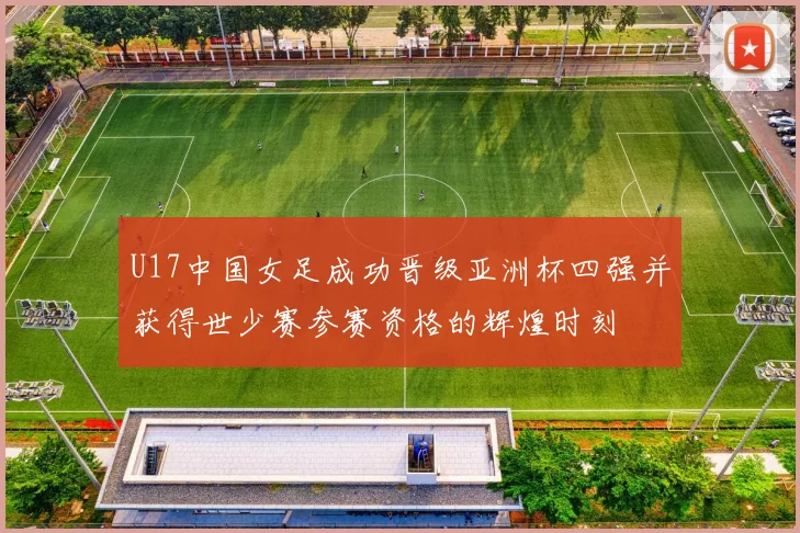 U17中国女足成功晋级亚洲杯四强并获得世少赛参赛资格的辉煌时刻