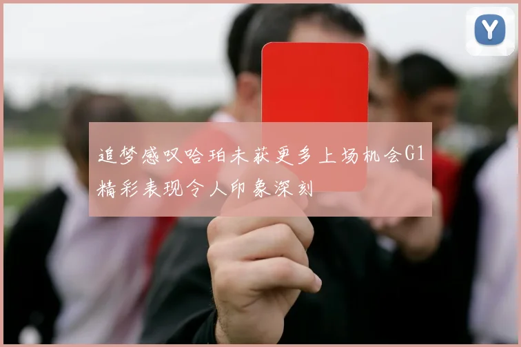 追梦感叹哈珀未获更多上场机会G1精彩表现令人印象深刻