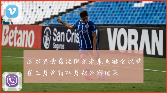 法尔克透露诺伊尔未来关键会议将在三月举行四月初公布结果