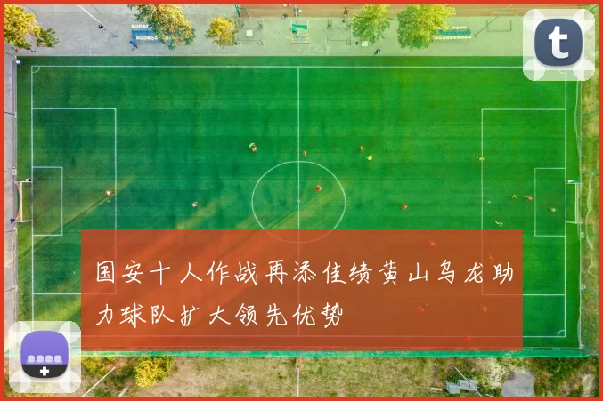 国安十人作战再添佳绩黄山乌龙助力球队扩大领先优势