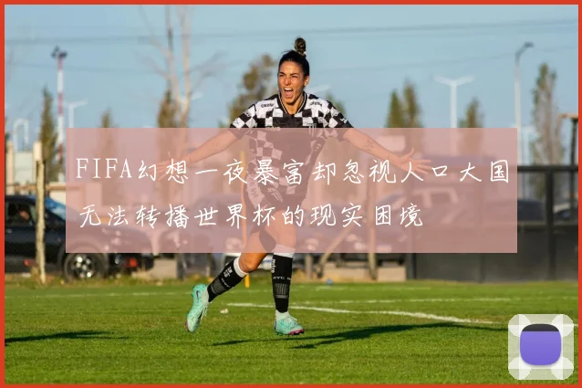 FIFA幻想一夜暴富却忽视人口大国无法转播世界杯的现实困境