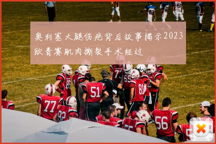 奥利塞大腿伤疤背后故事揭示2023欧青赛肌肉撕裂手术经过