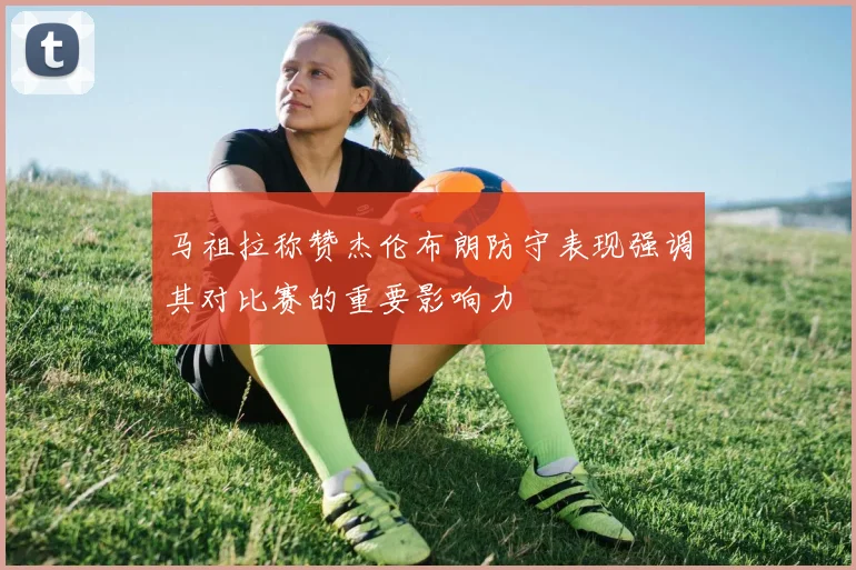 马祖拉称赞杰伦布朗防守表现强调其对比赛的重要影响力