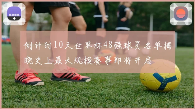 倒计时10天世界杯48强球员名单揭晓史上最大规模赛事即将开启