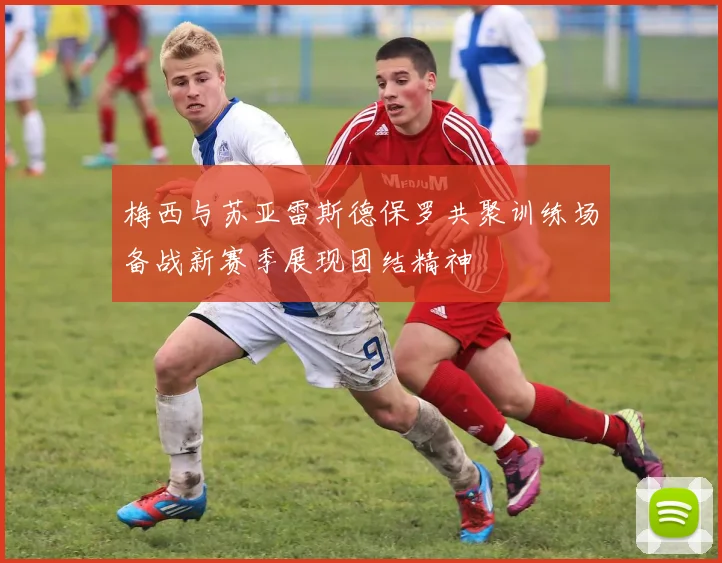 梅西与苏亚雷斯德保罗共聚训练场备战新赛季展现团结精神