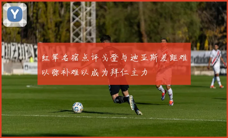 红军名宿点评戈登与迪亚斯差距难以弥补难以成为拜仁主力