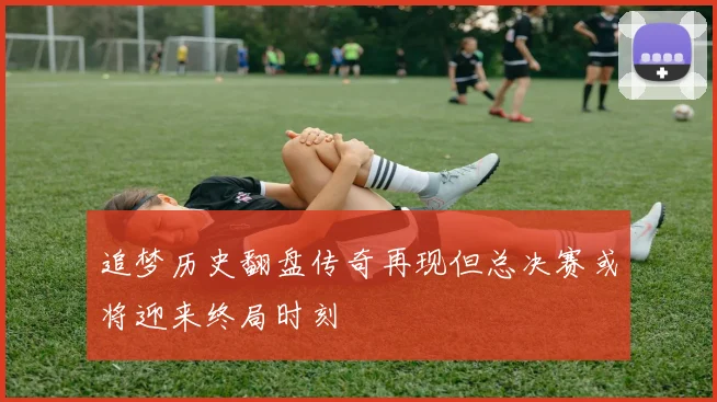追梦历史翻盘传奇再现但总决赛或将迎来终局时刻