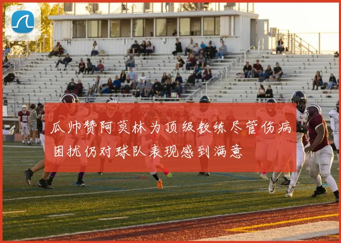 瓜帅赞阿莫林为顶级教练尽管伤病困扰仍对球队表现感到满意