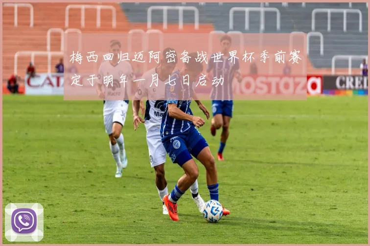 梅西回归迈阿密备战世界杯季前赛定于明年一月七日启动