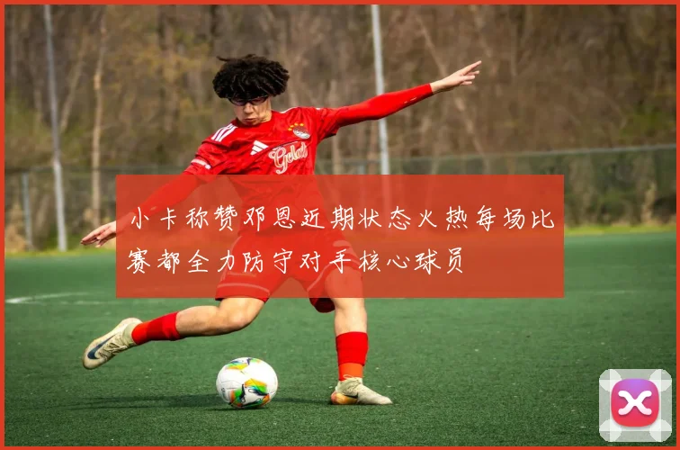 小卡称赞邓恩近期状态火热每场比赛都全力防守对手核心球员