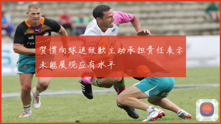 贺惯向球迷致歉主动承担责任表示未能展现应有水平