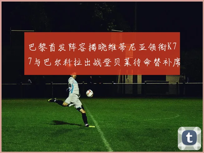 巴黎首发阵容揭晓维蒂尼亚领衔K77与巴尔科拉出战登贝莱待命替补席