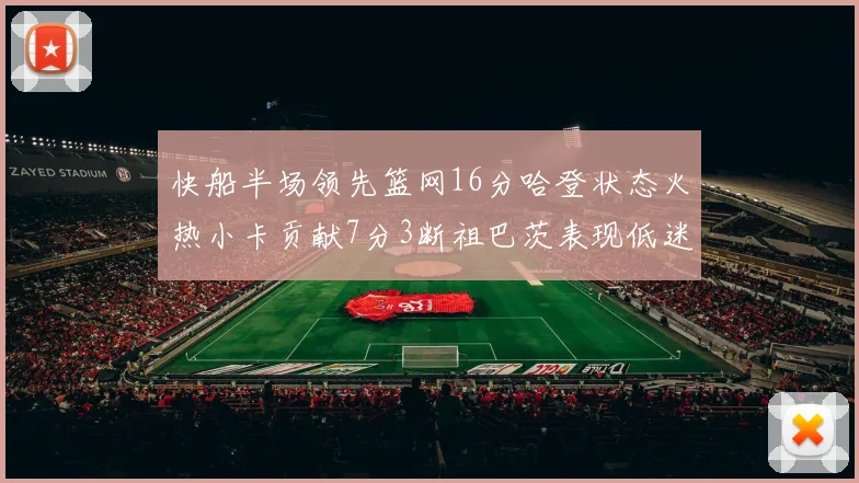 快船半场领先篮网16分哈登状态火热小卡贡献7分3断祖巴茨表现低迷