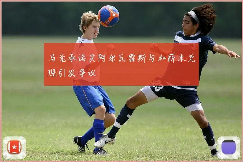 马竞承诺卖阿尔瓦雷斯与加薪未兑现引发争议