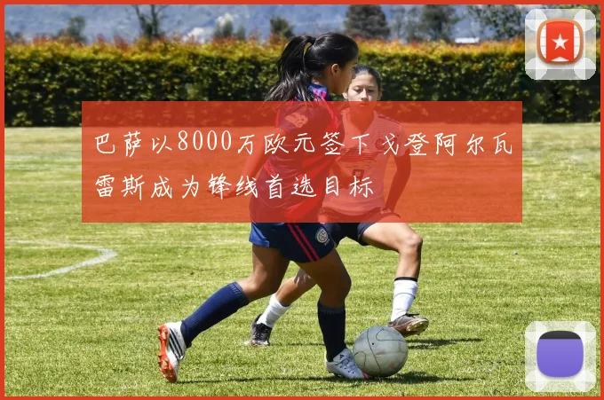 巴萨以8000万欧元签下戈登阿尔瓦雷斯成为锋线首选目标