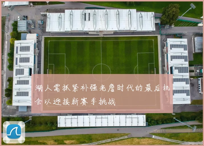 湖人需抓紧补强老詹时代的最后机会以迎接新赛季挑战