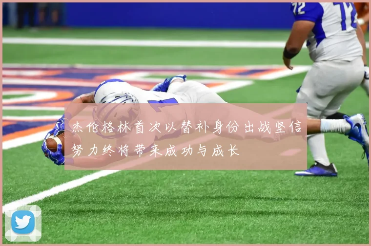 杰伦格林首次以替补身份出战坚信努力终将带来成功与成长