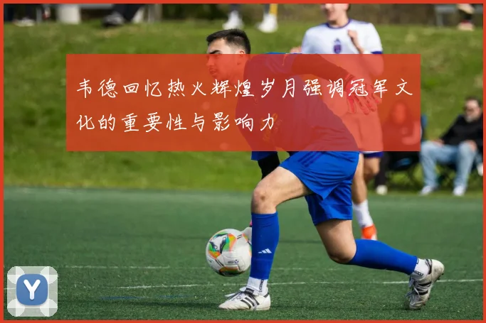 韦德回忆热火辉煌岁月强调冠军文化的重要性与影响力
