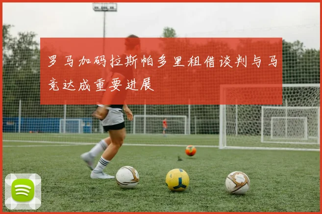 罗马加码拉斯帕多里租借谈判与马竞达成重要进展