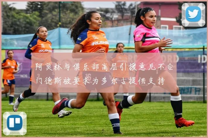 阿莫林与俱乐部高层引援意见不合门德斯被要求为多尔古提供支持