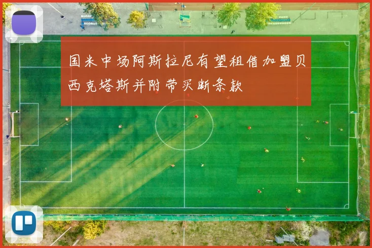 国米中场阿斯拉尼有望租借加盟贝西克塔斯并附带买断条款