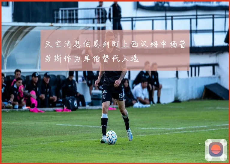 天空消息伯恩利盯上西汉姆中场普劳斯作为库伦替代人选
